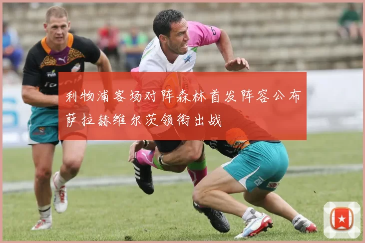 利物浦客场对阵森林首发阵容公布萨拉赫维尔茨领衔出战