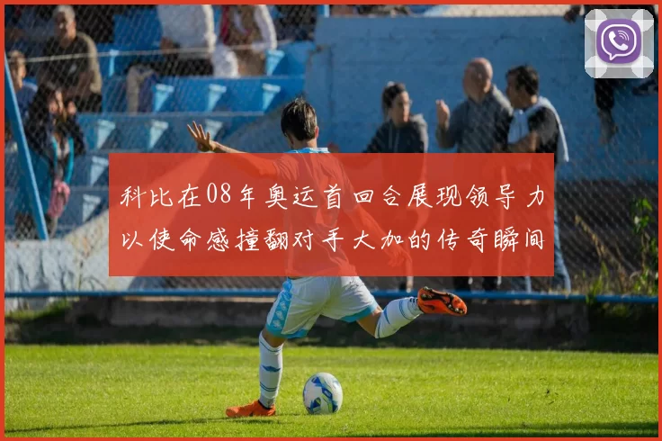 科比在08年奥运首回合展现领导力以使命感撞翻对手大加的传奇瞬间