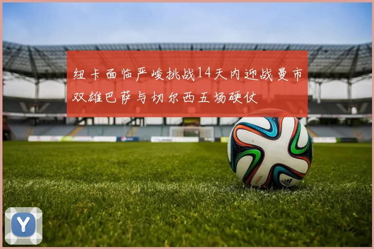 纽卡面临严峻挑战14天内迎战曼市双雄巴萨与切尔西五场硬仗