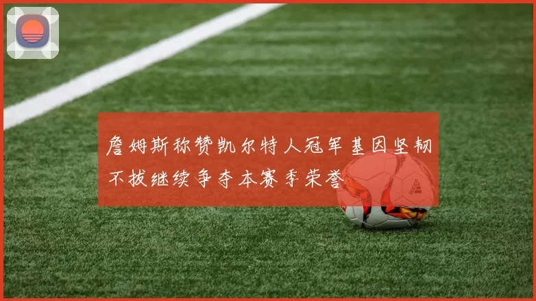 詹姆斯称赞凯尔特人冠军基因坚韧不拔继续争夺本赛季荣誉