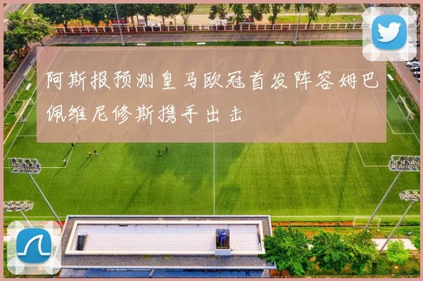 阿斯报预测皇马欧冠首发阵容姆巴佩维尼修斯携手出击