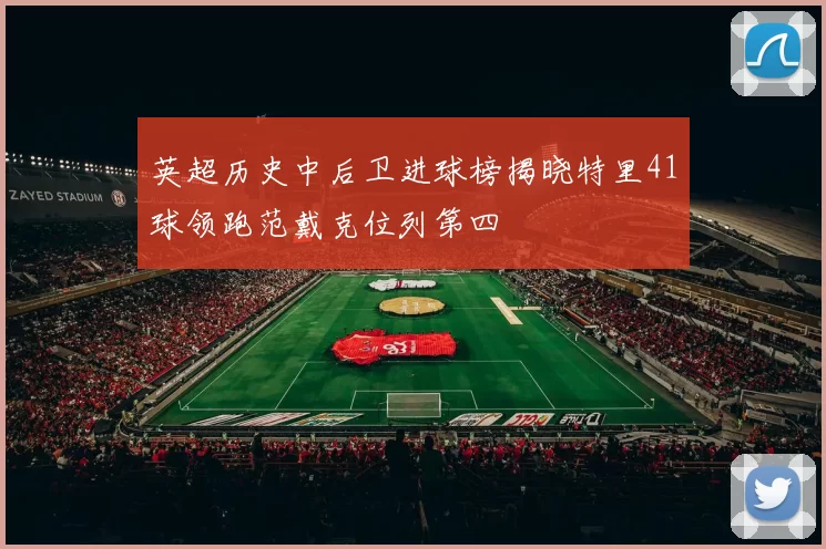 英超历史中后卫进球榜揭晓特里41球领跑范戴克位列第四