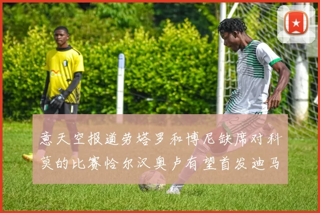 意天空报道劳塔罗和博尼缺席对科莫的比赛恰尔汉奥卢有望首发迪马尔科或将轮休