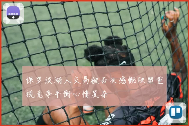 保罗谈湖人交易被否决感慨联盟重视竞争平衡心情复杂