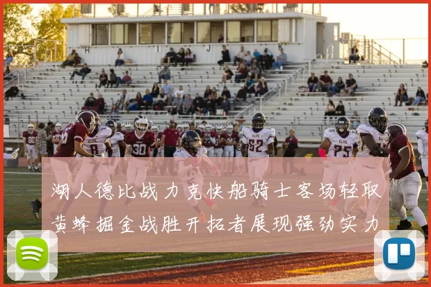 湖人德比战力克快船骑士客场轻取黄蜂掘金战胜开拓者展现强劲实力