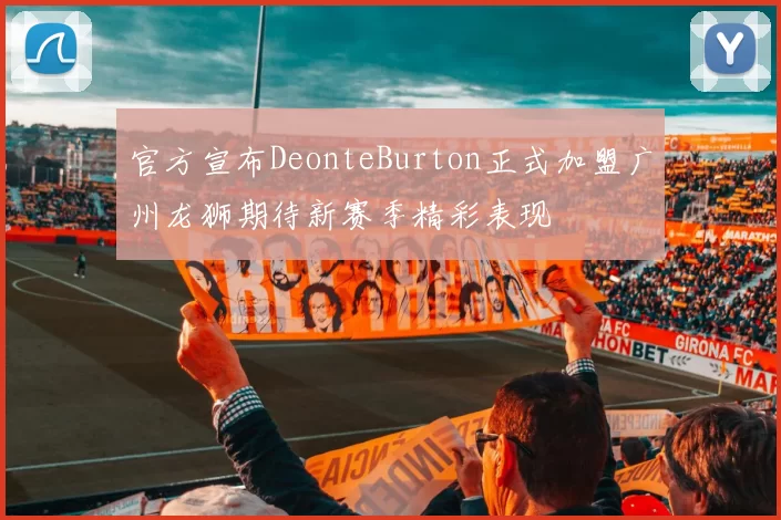 官方宣布DeonteBurton正式加盟广州龙狮期待新赛季精彩表现