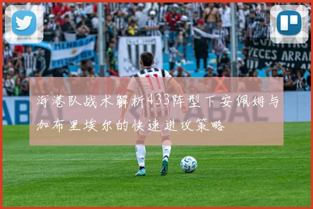 海港队战术解析433阵型下安佩姆与加布里埃尔的快速进攻策略
