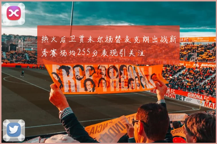 热火后卫贾米尔杨替麦克朗出战新秀赛场均255分表现引关注