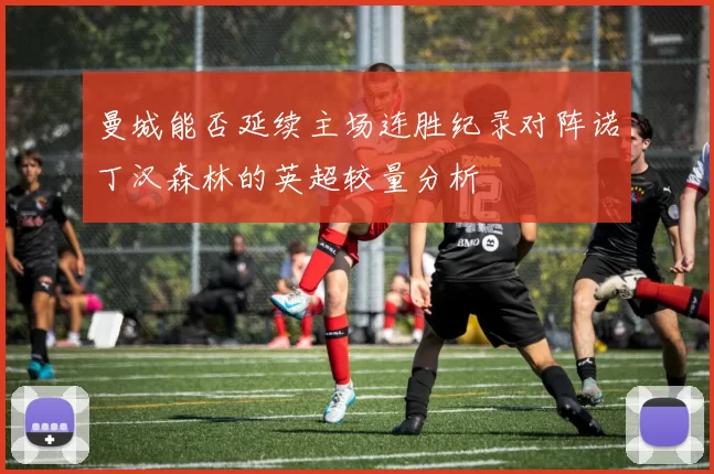 曼城能否延续主场连胜纪录对阵诺丁汉森林的英超较量分析