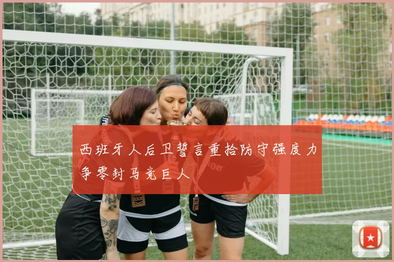 西班牙人后卫誓言重拾防守强度力争零封马竞巨人