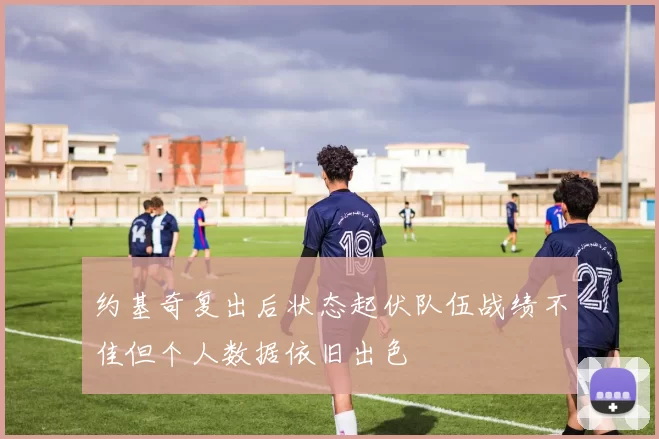 约基奇复出后状态起伏队伍战绩不佳但个人数据依旧出色