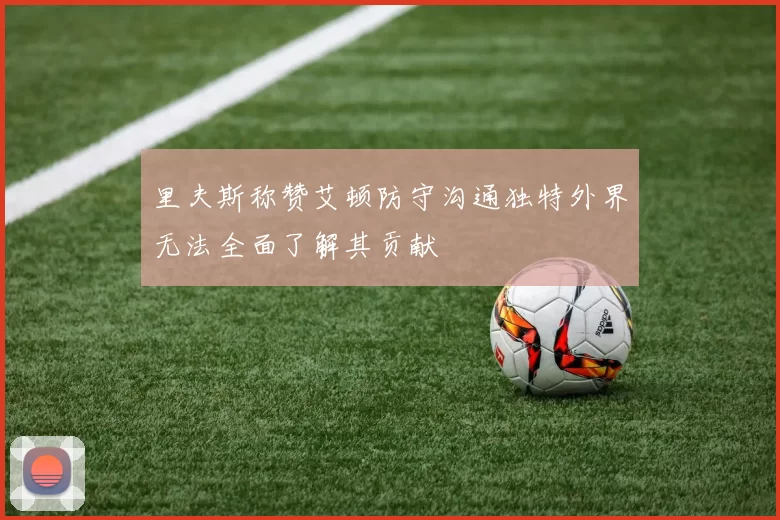 里夫斯称赞艾顿防守沟通独特外界无法全面了解其贡献