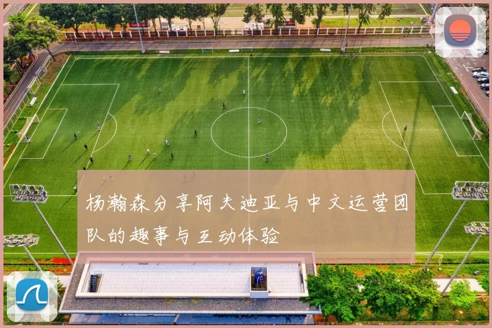 杨瀚森分享阿夫迪亚与中文运营团队的趣事与互动体验