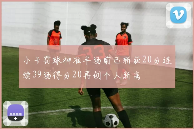 小卡罚球神准半场前已斩获20分连续39场得分20再创个人新高