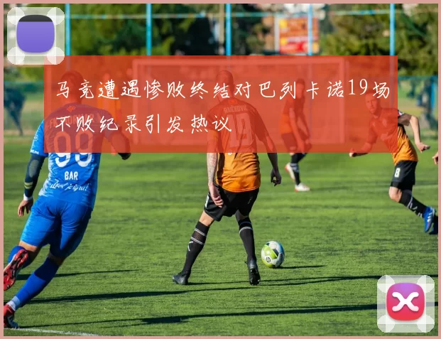 马竞遭遇惨败终结对巴列卡诺19场不败纪录引发热议