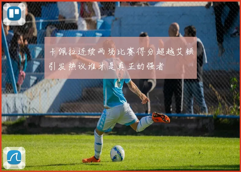 卡佩拉连续两场比赛得分超越艾顿引发热议谁才是真正的强者