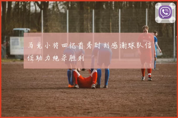 马竞小将回忆首秀时刻感谢球队信任助力绝杀胜利
