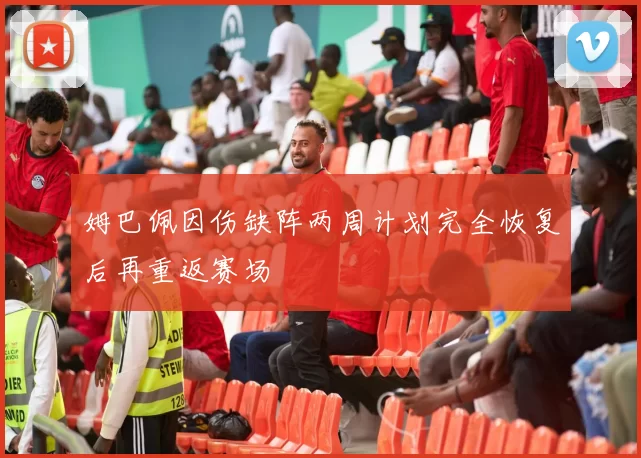 姆巴佩因伤缺阵两周计划完全恢复后再重返赛场