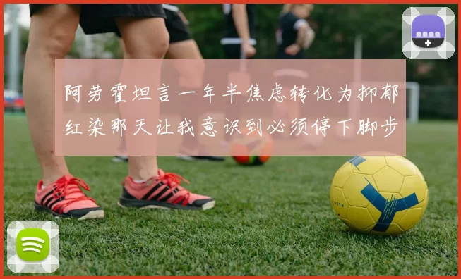 阿劳霍坦言一年半焦虑转化为抑郁红染那天让我意识到必须停下脚步