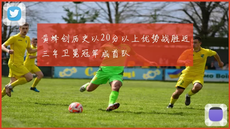 黄蜂创历史以20分以上优势战胜近三年卫冕冠军成首队