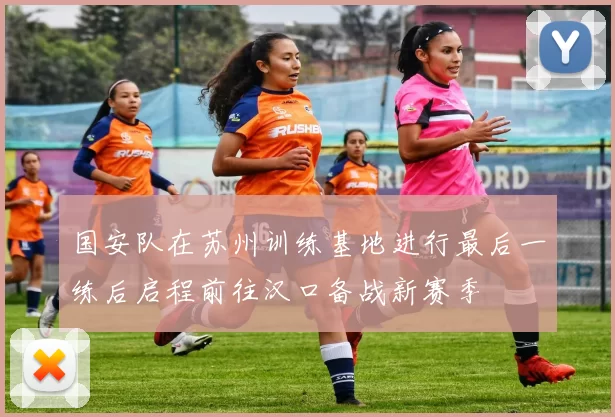 国安队在苏州训练基地进行最后一练后启程前往汉口备战新赛季