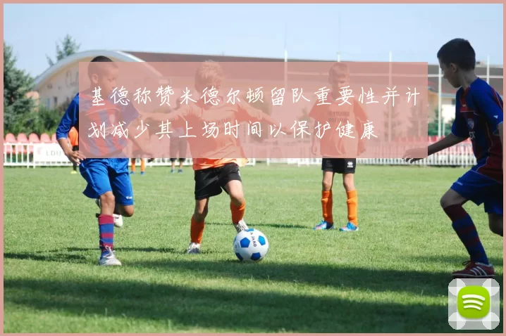 基德称赞米德尔顿留队重要性并计划减少其上场时间以保护健康