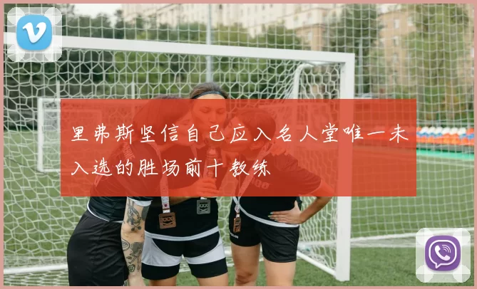 里弗斯坚信自己应入名人堂唯一未入选的胜场前十教练