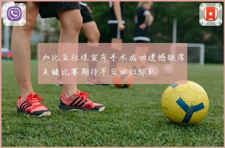 加比亚社媒宣布手术成功遗憾缺席关键比赛期待早日回归球队