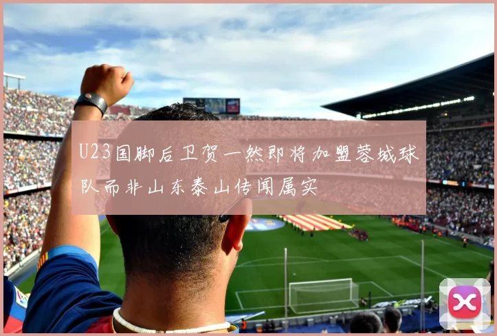 U23国脚后卫贺一然即将加盟蓉城球队而非山东泰山传闻属实