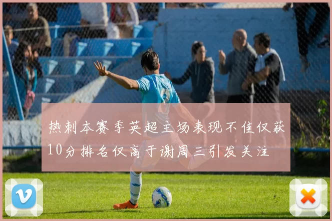 热刺本赛季英超主场表现不佳仅获10分排名仅高于谢周三引发关注