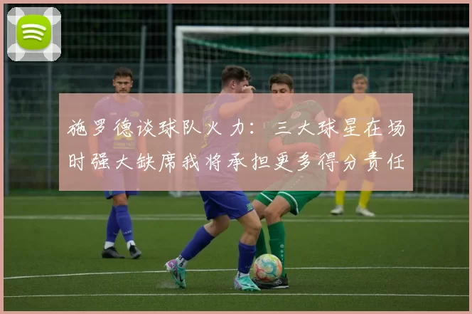 施罗德谈球队火力：三大球星在场时强大缺席我将承担更多得分责任