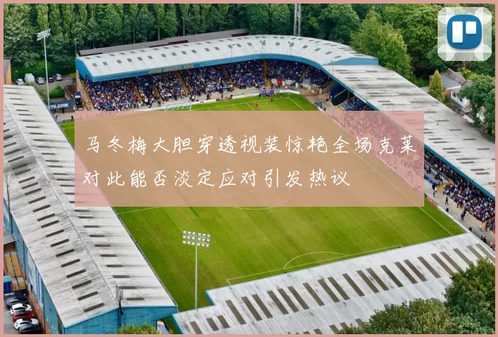 马冬梅大胆穿透视装惊艳全场克莱对此能否淡定应对引发热议