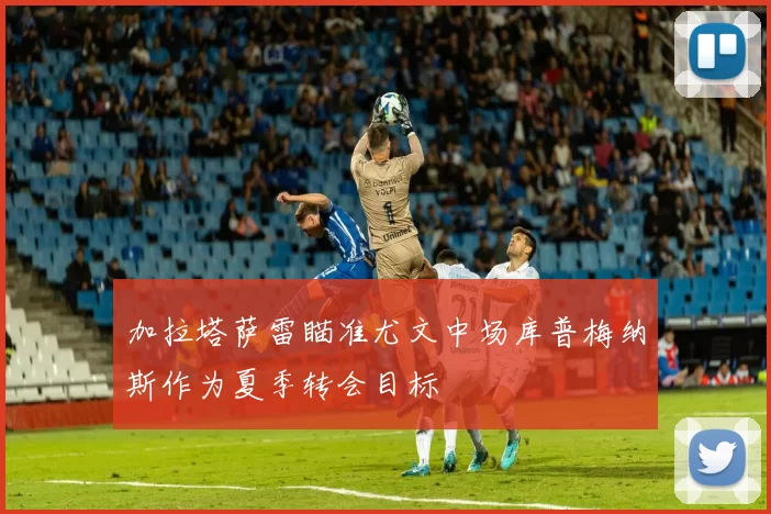 加拉塔萨雷瞄准尤文中场库普梅纳斯作为夏季转会目标