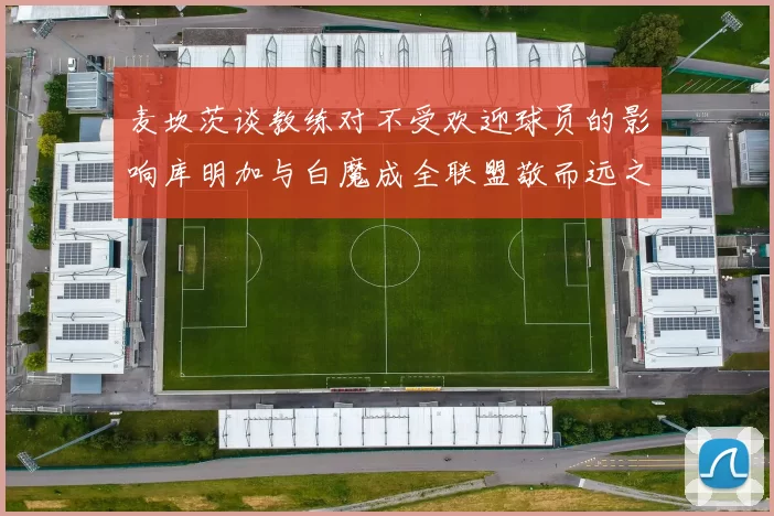 麦坎茨谈教练对不受欢迎球员的影响库明加与白魔成全联盟敬而远之的例证