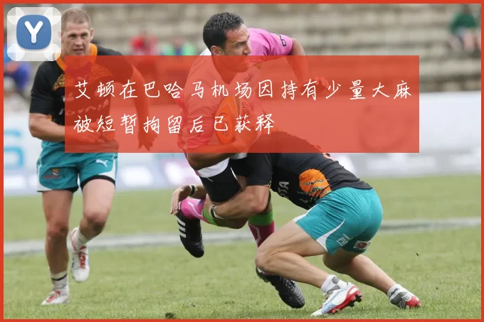 艾顿在巴哈马机场因持有少量大麻被短暂拘留后已获释