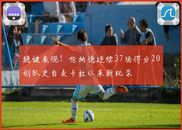 稳健表现！伦纳德连续37场得分20创队史自麦卡杜以来新纪录
