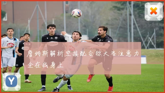 詹姆斯解析空接配合称大洛注意力全在我身上