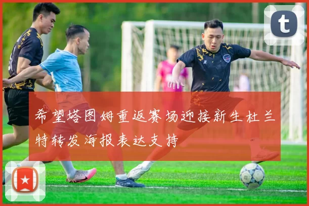 希望塔图姆重返赛场迎接新生杜兰特转发海报表达支持