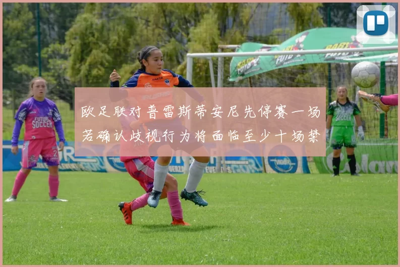 欧足联对普雷斯蒂安尼先停赛一场若确认歧视行为将面临至少十场禁赛处罚