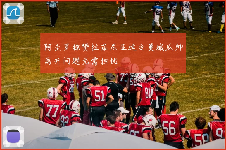 阿圭罗称赞拉菲尼亚适合曼城瓜帅离开问题无需担忧