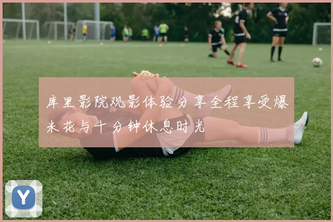 库里影院观影体验分享全程享受爆米花与十分钟休息时光